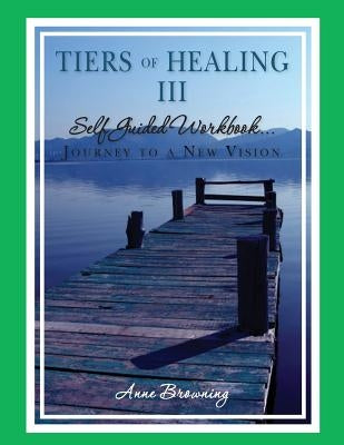 Tiers of Healing III Self Guided Workbook....Journey to a New Vision by Browning, Anne