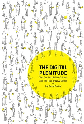 The Digital Plenitude: The Decline of Elite Culture and the Rise of New Media by Bolter, Jay David