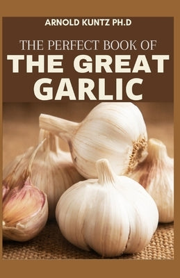 The Perfect Book of the Great Garlic: A Definitive Guide for Organic Gardeners, Growers, and Serious Cooks by Kuntz Ph. D., Arnold