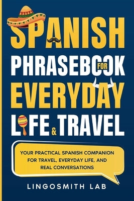 Spanish Phrasebook for Everyday Life and Travel: Your Practical Spanish Companion for Travel, Everyday Life, and Real Conversations by Lab, Lingosmith