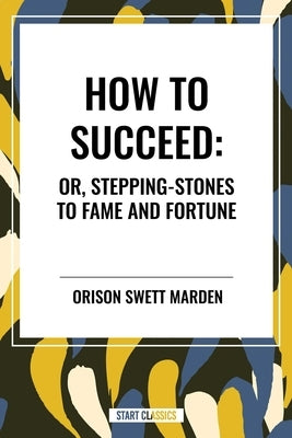 How to Succeed: Or, Stepping-Stones to Fame and Fortune by Swett Marden, Orison