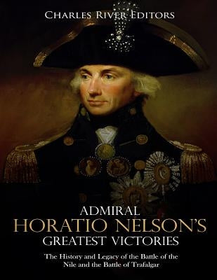 Admiral Horatio Nelson's Greatest Victories: The History and Legacy of the Battle of the Nile and the Battle of Trafalgar by Charles River