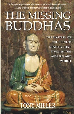 The Missing Buddhas: The mystery of the Chinese Buddhist statues that stunned the Western art world by Miller, Tony