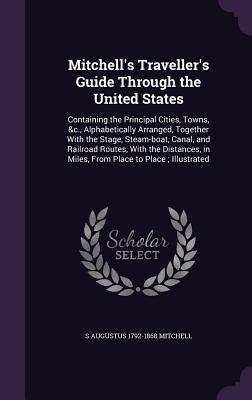 Mitchell's Traveller's Guide Through the United States: Containing the Principal Cities, Towns, &c., Alphabetically Arranged, Together With the Stage, by Mitchell, S. Augustus 1792-1868