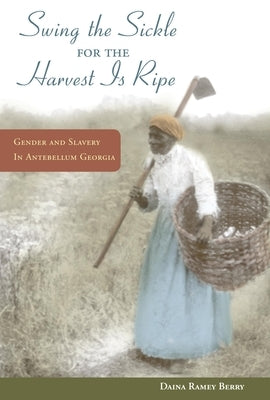 Swing the Sickle for the Harvest Is Ripe: Gender and Slavery in Antebellum Georgia by Berry, Daina Ramey