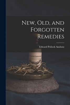 New, Old, and Forgotten Remedies by Anshutz, Edward Pollock