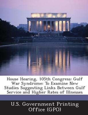 House Hearing, 105th Congress: Gulf War Syndrome: To Examine New Studies Suggesting Links Between Gulf Service and Higher Rates of Illnesses by U. S. Government Printing Office (Gpo)