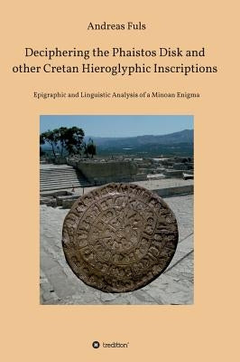 Deciphering the Phaistos Disk and other Cretan Hieroglyphic Inscriptions by Fuls, Andreas