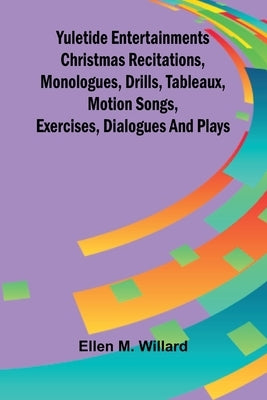 Yuletide entertainments Christmas recitations, monologues, drills, tableaux, motion songs, exercises, dialogues and plays by M. Willard, Ellen