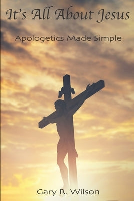 It's All About Jesus: Apologetics Made Simple by Wilson, Gary R.