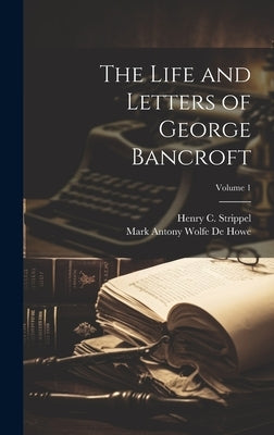 The Life and Letters of George Bancroft; Volume 1 by De Howe, Mark Antony Wolfe