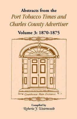 Abstracts from the Port Tobacco Times and Charles County Advertiser, Volume 3: 1870-1875 by Wearmouth, Roberta J.