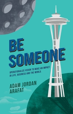 Be Someone: Operationalize Vision to make an Impact in Life, Business and the World. by Arafat, Adam J.