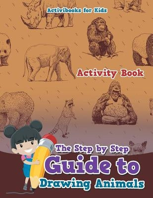 The Step by Step Guide to Drawing Animals by For Kids, Activibooks