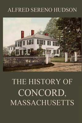 The History of Concord, Massachusetts by Hudson, Alfred Sereno