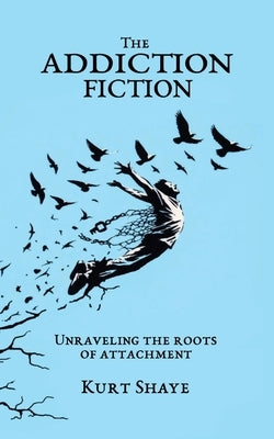 The Addiction Fiction: Unraveling the Roots of Attachment by Shaye, Kurt