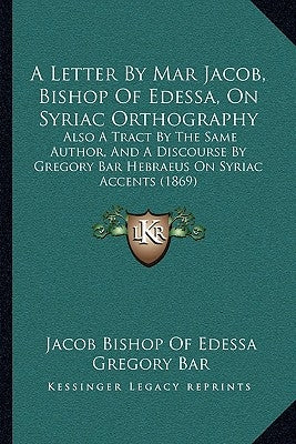 A Letter By Mar Jacob, Bishop Of Edessa, On Syriac Orthography: Also A Tract By The Same Author, And A Discourse By Gregory Bar Hebraeus On Syriac Acc by Edessa, Jacob Bishop of