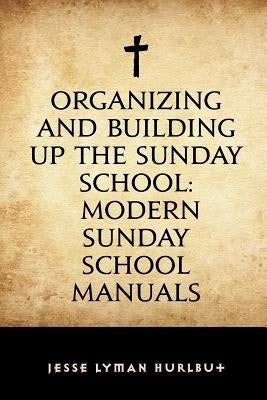Organizing and Building Up the Sunday School: Modern Sunday School Manuals by Hurlbut, Jesse Lyman