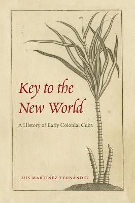 Key to the New World: A History of Early Colonial Cuba by Martínez-Fernández, Luis