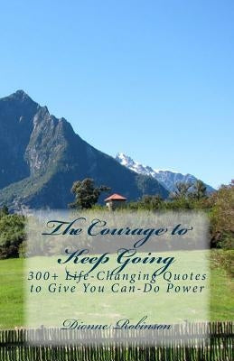 The Courage to Keep Going: 300+ Life-Changing Quotes to Give You Can-Do Power by Robinson, Dionne