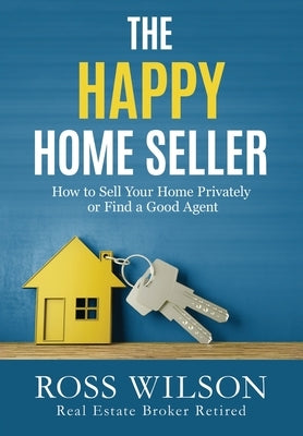 The Happy Home Seller: How to Sell Your Home Privately or Hire a Good Agent by Wilson, Ross