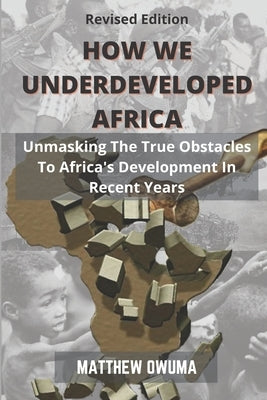 How We Underdeveloped Africa: Unmasking The True Obstacles to Africa's Development in Recent Years by Owuma, Matthew