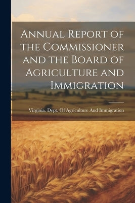Annual Report of the Commissioner and the Board of Agriculture and Immigration by Virginia Dept of Agriculture and Im