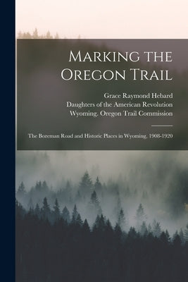 Marking the Oregon Trail: the Bozeman Road and Historic Places in Wyoming, 1908-1920 by Hebard, Grace Raymond 1861-1936