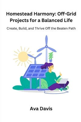 Homestead Harmony: Create, Build, and Thrive Off the Beaten Path by Davis, Ava