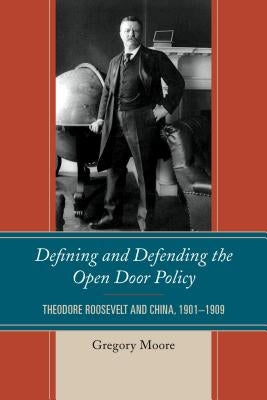Defining and Defending the Open Door Policy: Theodore Roosevelt and China, 1901-1909 by Moore, Gregory