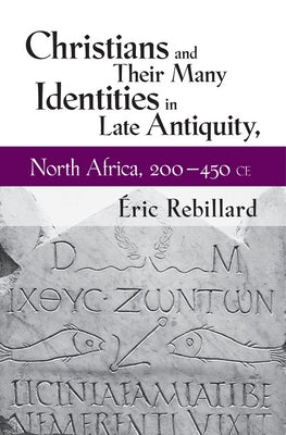 Christians and Their Many Identities in Late Antiquity, North Africa, 200-450 CE by Rebillard, Éric