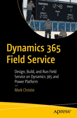 Dynamics 365 Field Service: Design, Build, and Run Field Service on Dynamics 365 and Power Platform by Christie, Mark