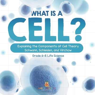 What is a Cell? Explaining the Components of Cell Theory Schwann, Schleiden, and Virchow Grade 6-8 Life Science by Baby Professor