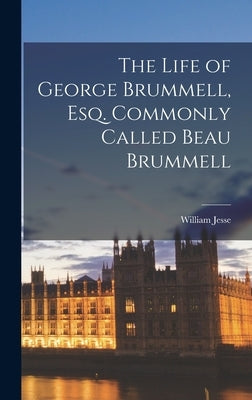 The Life of George Brummell, Esq. Commonly Called Beau Brummell by Jesse, William