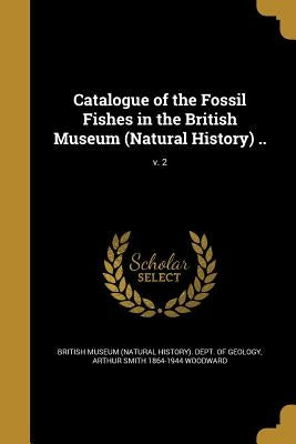 Catalogue of the Fossil Fishes in the British Museum (Natural History) ..; v. 2 by British Museum (Natural History) Dept