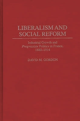 Liberalism and Social Reform: Industrial Growth and Progressiste Politics in France, 1880-1914 by Gordon, David M.
