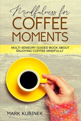 Mindfulness for Coffee Moments: Multi-Sensory Guided Book about Enjoying Coffee Mindfully by Kubinek, Mark