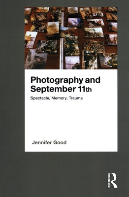 Photography and September 11th: Spectacle, Memory, Trauma by Good, Jennifer