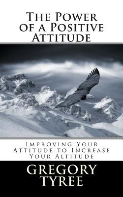 The Power of a Positive Attitude: Improving Your Attitude to Increase Your Altitude by Tyree Phd, Gregory