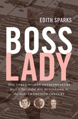 Boss Lady: How Three Women Entrepreneurs Built Successful Big Businesses in the Mid-Twentieth Century by Sparks, Edith