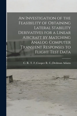 An Investigation of the Feasibility of Obtaining Lateral Stability Derivatives for a Linear Aircraft by Matching Analog Computer Transient Responses t by Adams, R. C. Dedman T. F. Cooper