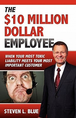 The Ten MIllion Dollar Employee: Where Your Most Toxic Liablity Meets Your Most Important Customer by Blue, Steven L.
