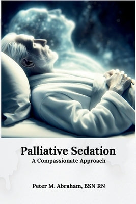 Palliative Sedation: A Compassionate Approach by Abraham, Peter M.