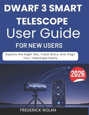 Dwarf 3 Smart Telescope User Guide for New Users: Explore the Night Sky, Track Stars, and Align Your Telescope Easily by Nolan, Frederick