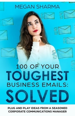 100 of Your Toughest Business Emails: Solved: Plug and Play Ideas From a Seasoned Corporate Communications Manager by Sharma, Megan