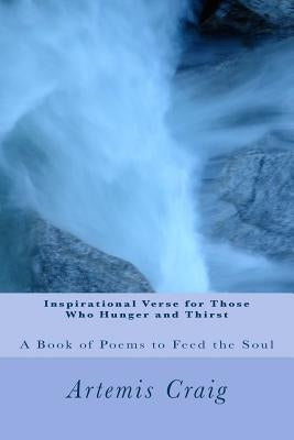 Inspirational Verse for Those Who Hunger and Thirst: A Book of Poems to Feed the Soul by Craig, Artemis