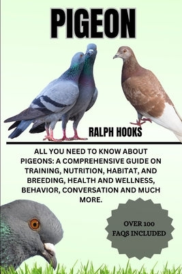 Pigeon: All You Need to Know About Pigeons: A Comprehensive Guide on Training, Nutrition, Habitat, and Breeding, Health And We by Hooks, Ralph