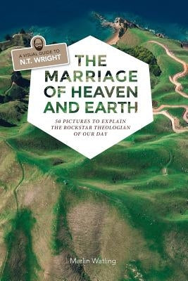 The Marriage of Heaven and Earth - a Visual Guide to N.T. Wright: 50 Pictures to Explain the Rock Star Theologian of Our Day by Watling, Marlin