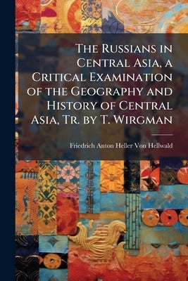 The Russians in Central Asia, a Critical Examination of the Geography and History of Central Asia, Tr. by T. Wirgman by Von Hellwald, Friedrich Anton Heller