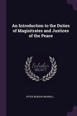 An Introduction to the Duties of Magisitrates and Justices of the Peace by Maxwell, Peter Benson